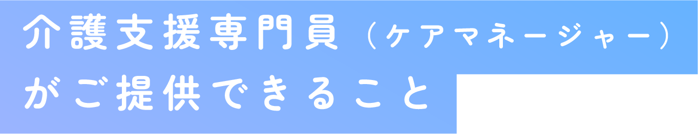 介護支援専門員（ケアマネージャー）がご提供できること