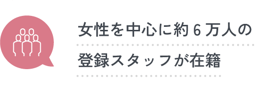 女性を中心に約6万人の登録スタッフが在籍